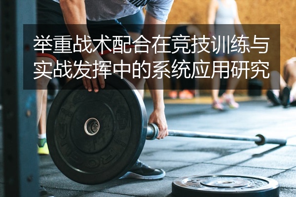 举重战术配合在竞技训练与实战发挥中的系统应用研究