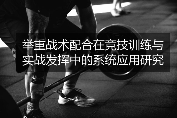 举重战术配合在竞技训练与实战发挥中的系统应用研究