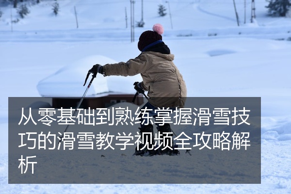 从零基础到熟练掌握滑雪技巧的滑雪教学视频全攻略解析