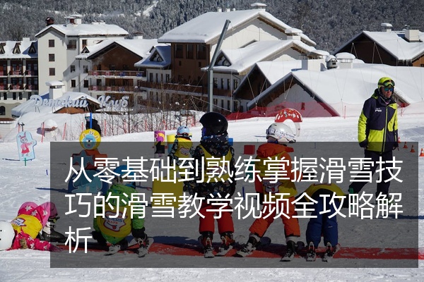 从零基础到熟练掌握滑雪技巧的滑雪教学视频全攻略解析