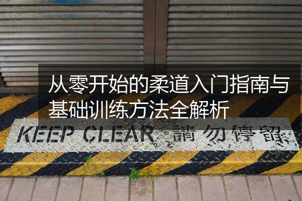 从零开始的柔道入门指南与基础训练方法全解析