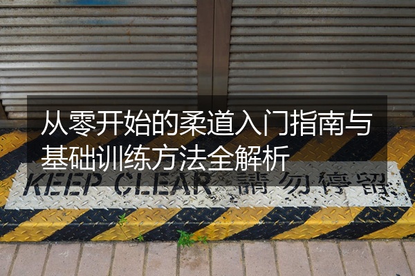 从零开始的柔道入门指南与基础训练方法全解析