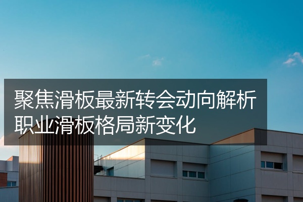 聚焦滑板最新转会动向解析职业滑板格局新变化