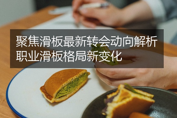 聚焦滑板最新转会动向解析职业滑板格局新变化