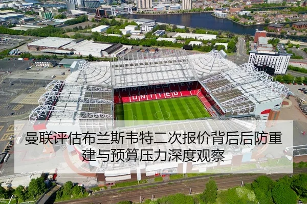 曼联评估布兰斯韦特二次报价背后后防重建与预算压力深度观察