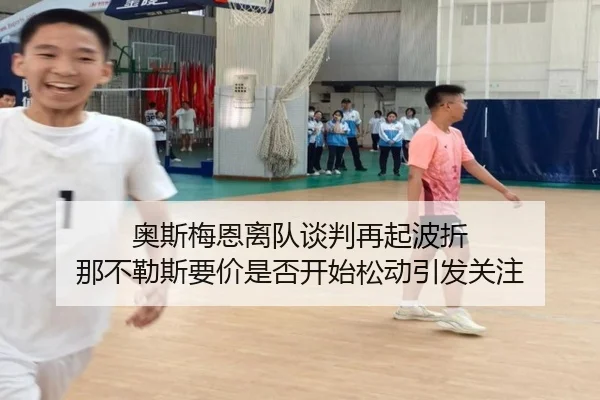 奥斯梅恩离队谈判再起波折 那不勒斯要价是否开始松动引发关注 - leyu sports app