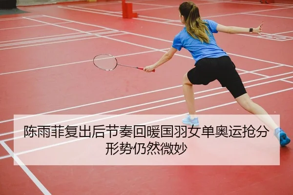 陈雨菲复出后节奏回暖国羽女单奥运抢分形势仍然微妙